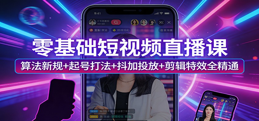 零基础短视频直播课：算法新规+起号打法+抖加投放+剪辑特效全精通-齐力副业