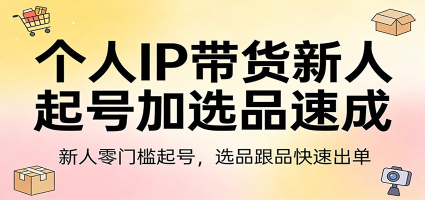 个人IP带货新人起号加选品速成：新人零门槛起号，选品跟品快速出单-齐力副业