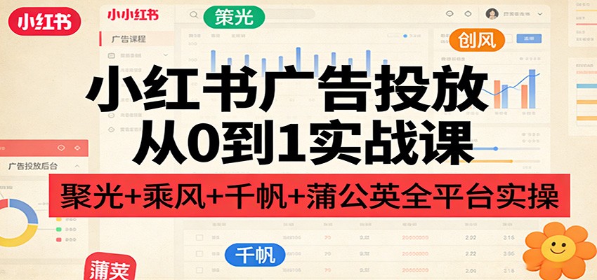 小红书广告投放从0到1实战课：聚光+乘风+千帆+蒲公英全平台实操-齐力副业