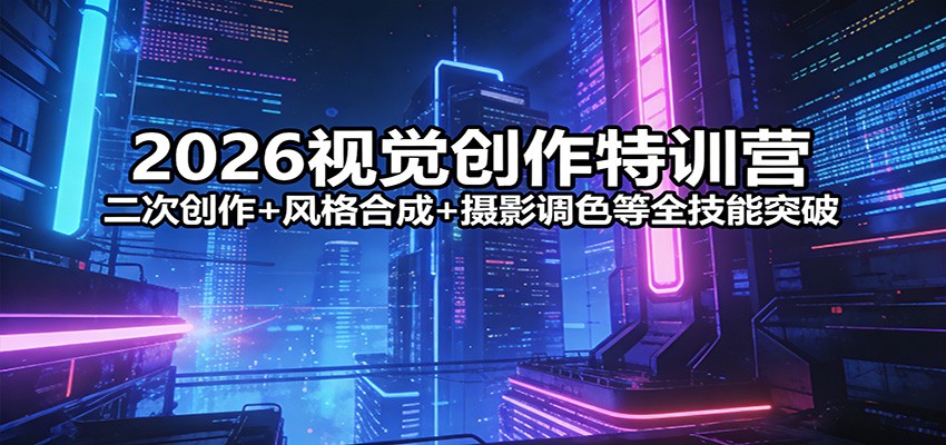 2026视觉创作特训营：二次创作+风格合成+摄影调色等全技能突破-齐力副业