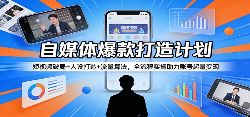 自媒体爆款打造计划：短视频破局+人设打造+流量算法，全流程实操助力账号起量变现-齐力副业
