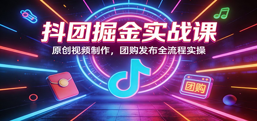 抖团掘金实战课：原创视频制作，团购发布全流程实操-齐力副业