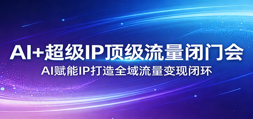 AI+超级IP顶级流量闭门会：AI赋能IP打造全域流量变现闭环-齐力副业