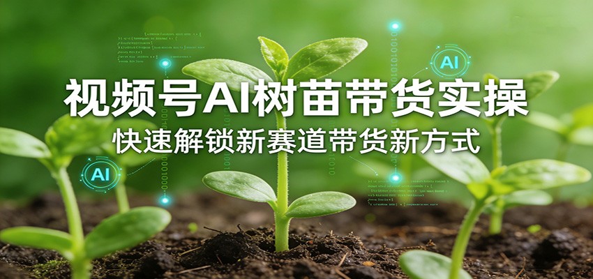 视频号AI树苗带货实操，快速解锁新赛道带货新方式-齐力副业