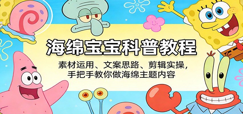 海绵宝宝科普教程：素材运用、文案思路、剪辑实操，手把手教你做海绵主题内容-齐力副业