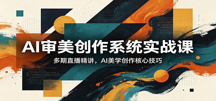 AI审美创作系统实战课，多期直播精讲，AI美学创作核心技巧-齐力副业