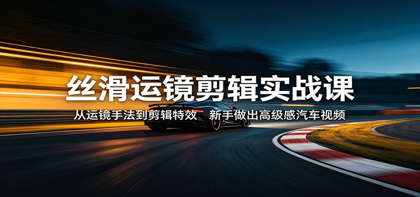 丝滑运镜剪辑实战课：从运镜手法到剪辑特效，新手做出高级感汽车视频-齐力副业