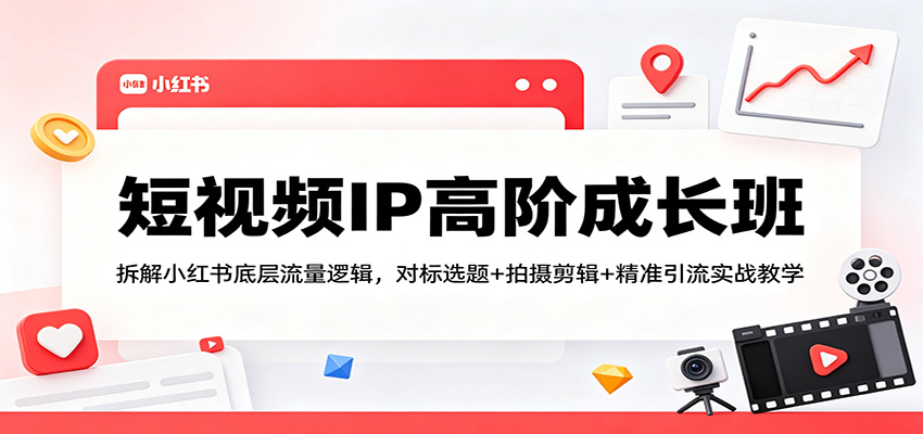 短视频IP高阶成长班：拆解小红书底层流量逻辑，对标选题+拍摄剪辑+ 精准引流实战教学-齐力副业