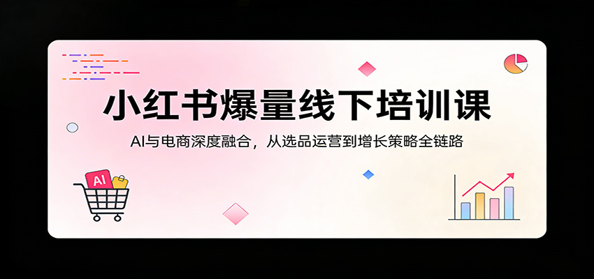 小红书爆量线下培训课：AI与电商深度融合，从选品运营到增长策略全链路-齐力副业