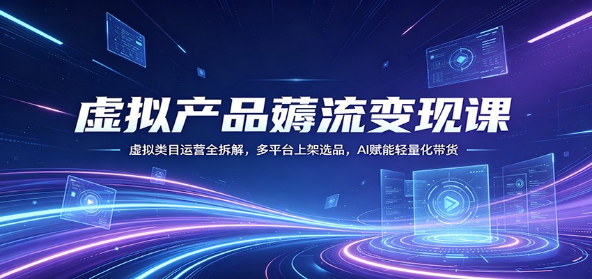 虚拟产品薅流变现课：虚拟类目运营全拆解，多平台上架选品，AI赋能轻量化带货-齐力副业