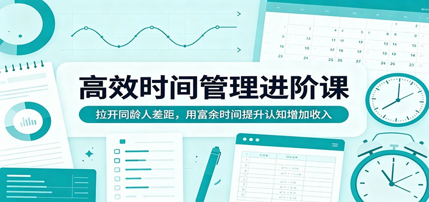 高效时间管理进阶课：拉开同龄人差距，用富余时间提升认知增加收入-齐力副业
