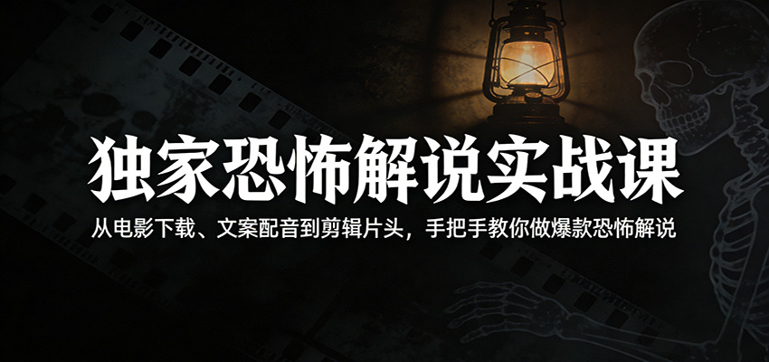 独家恐怖解说实战课：从电影下载、文案配音到剪辑片头，手把手教你做爆款恐怖解说-齐力副业