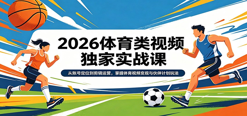 2026体育类视频独家实战课：从账号定位到剪辑运营，掌握体育视频变现与伙伴计划玩法-齐力副业