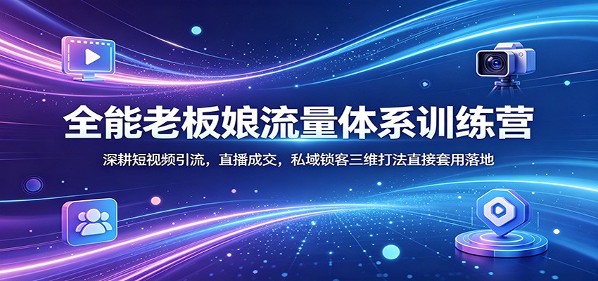全能老板娘流量体系训练营：深耕短视频引流，直播成交，私域锁客三维打法直接套用落地-齐力副业