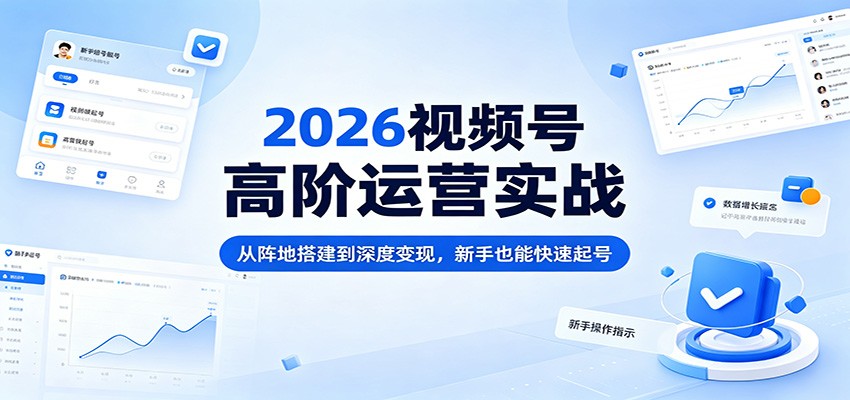 2026视频号高阶运营实战：从阵地搭建到深度变现，新手也能快速起号-齐力副业