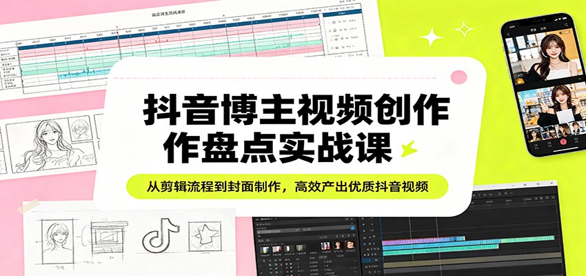 抖音博主视频创作盘点实战课：从剪辑流程到封面制作，高效产出优质抖音视频-齐力副业