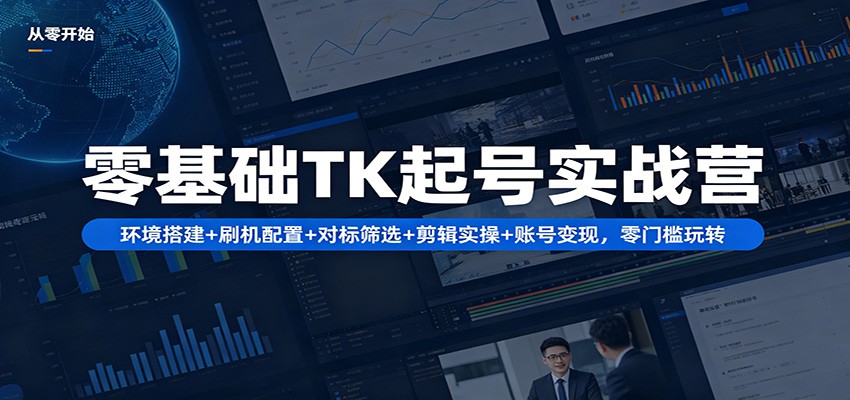 零基础TK起号实战营：环境搭建+ 刷机配置+对标筛选+剪辑实操+账号变现，零门槛玩转-齐力副业