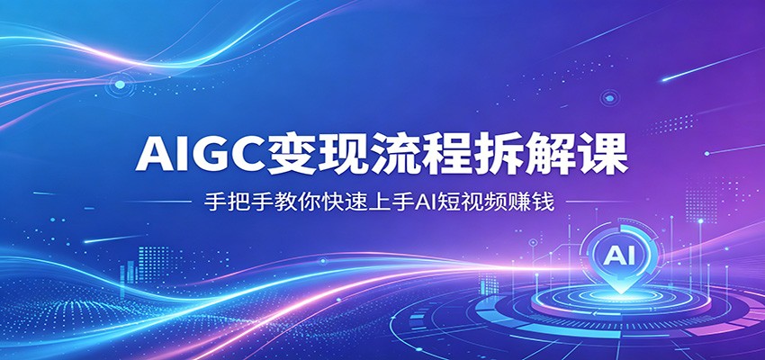 AIGC变现流程拆解课，手把手教你快速上手AI短视频赚钱-齐力副业