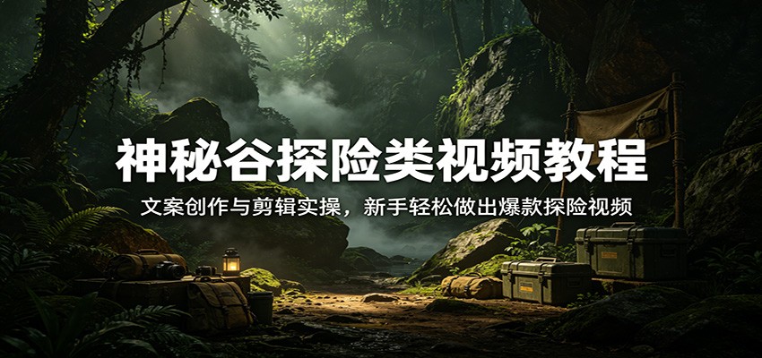 神秘谷探险类视频教程：文案创作与剪辑实操，新手轻松做出爆款探险视频-齐力副业