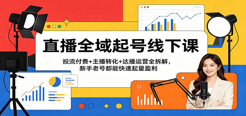 直播全域起号线下课：投流付费+主播转化+达播运营全拆解，新手老号都能快速起量盈利-齐力副业