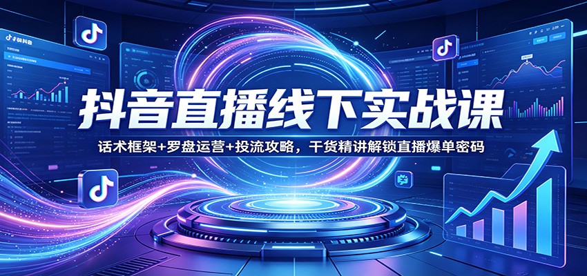 抖音直播线下实战课：话术框架+罗盘运营+投流攻略，干货精讲解锁直播爆单密码-齐力副业