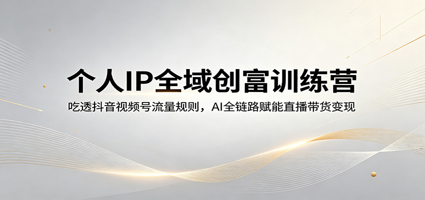 个人IP全域创富训练营：吃透抖音视频号流量规则，AI全链路赋能直播带货变现-齐力副业