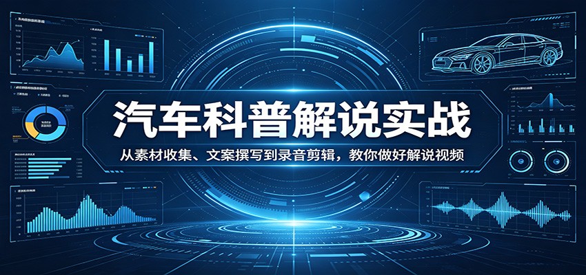 汽车科普解说实战：从素材收集、文案撰写到录音剪辑，教你做好解说视频-齐力副业