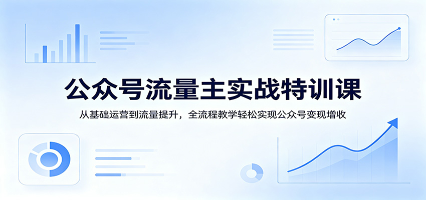 公众号流量主实战特训课：从基础运营到流量提升，全流程教学轻松实现公众号变现增收-齐力副业