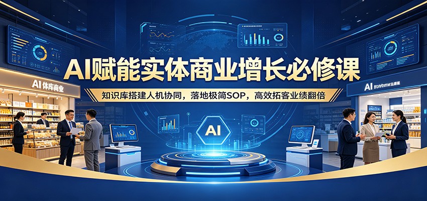 AI赋能实体商业增长必修课：知识库搭建人机协同，落地极简SOP，高效拓客业绩翻倍-齐力副业