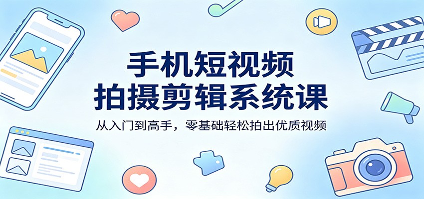 手机短视频拍摄剪辑系统课：从入门到高手，零基础轻松拍出优质视频-齐力副业
