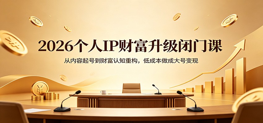 2026个人IP财富升级闭门课：从内容起号到财富认知重构，低成本做成大号变现-齐力副业