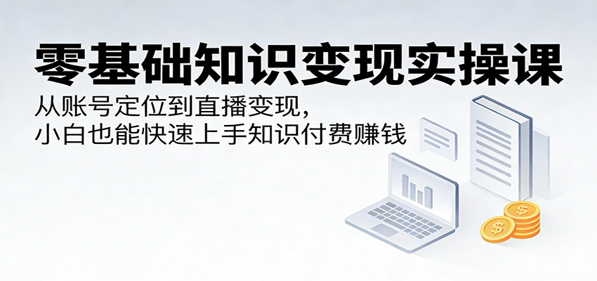 零基础知识变现实操课：从账号定位到直播变现，小白也能快速上手知识付费赚钱-齐力副业