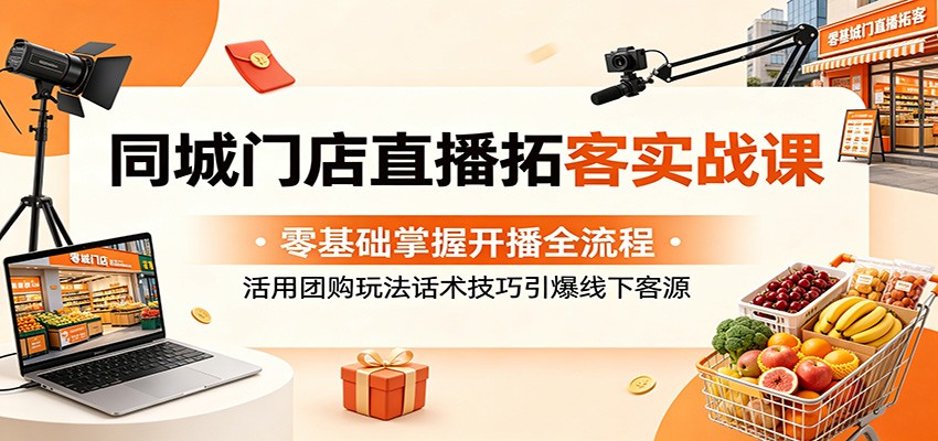 同城门店直播拓客实战课：零基础掌握开播全流程，活用团购玩法话术技巧引爆线下客源-齐力副业