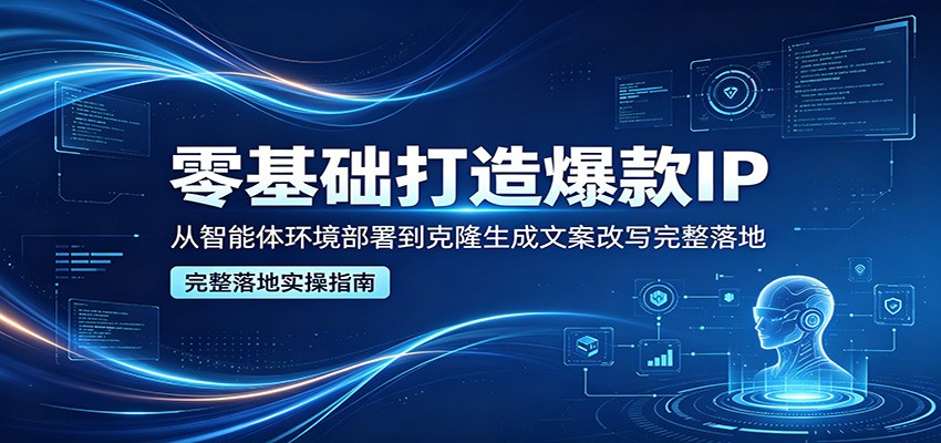 零基础打造爆款IP，从智能体环境部署到克隆生成文案改写完整落地-知行副业网