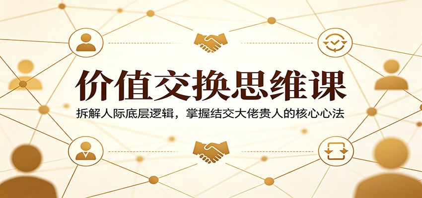 价值交换思维课：拆解人际底层逻辑，掌握结交大佬贵人的核心心法-齐力副业