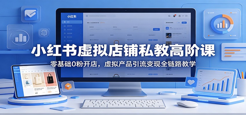 小红书虚拟店铺私教高阶课：零基础0粉开店，虚拟产品引流变现全链路教学-齐力副业