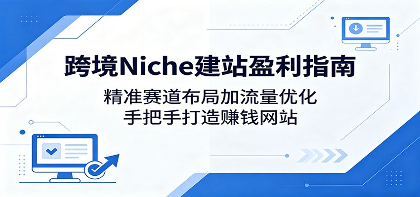 跨境Niche建站盈利指南：精准赛道布局加流量优化，手把手打造赚钱网站-齐力副业