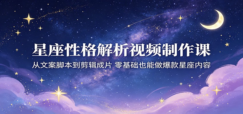 星座性格解析视频制作课：从文案脚本到剪辑成片，零基础也能做爆款星座内容-齐力副业