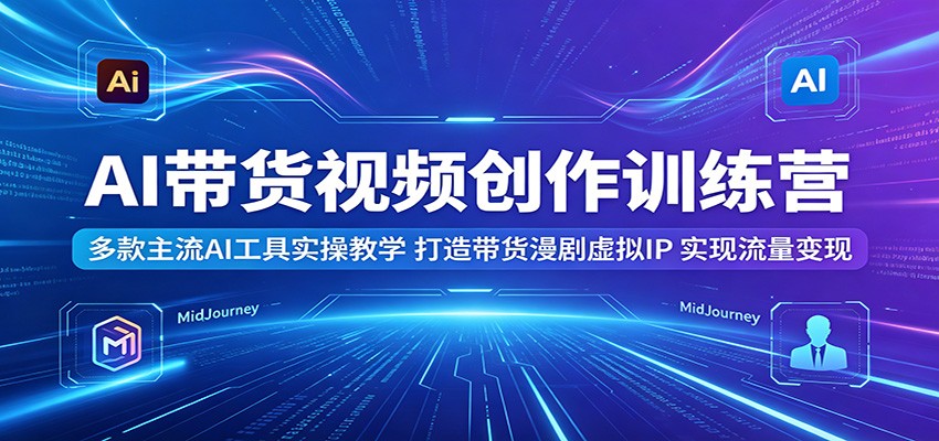 AI带货视频创作训练营:多款主流AI工具实操教学,打造带货漫剧虚拟IP,实现流量变现-齐力副业