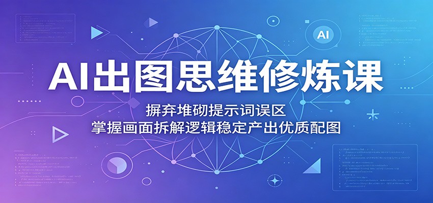 AI出图思维修炼课:摒弃堆砌提示词误区,掌握画面拆解逻辑稳定产出优质配图-齐力副业