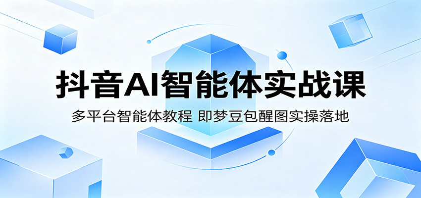抖音AI智能体实战课：多平台智能体教程，即梦豆包醒图实操落地-齐力副业