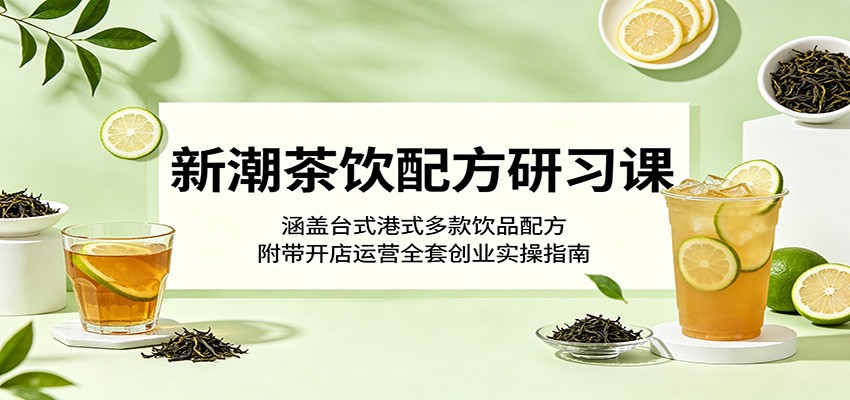 新潮茶饮配方研习课:涵盖台式港式多款饮品配方,附带开店运营全套创业实操指南-齐力副业