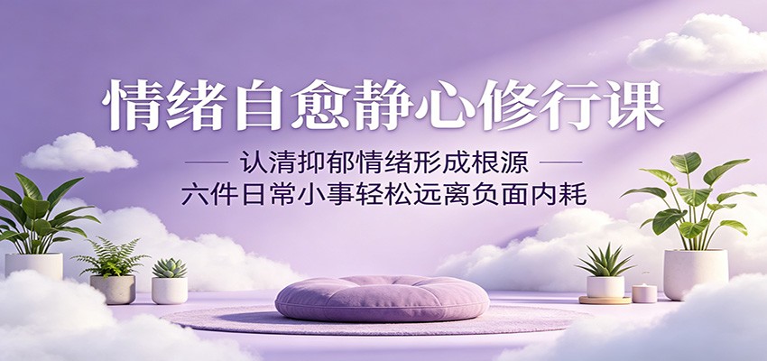 情绪自愈静心修行课：认清抑郁情绪形成根源，六件日常小事轻松远离负面内耗-齐力副业