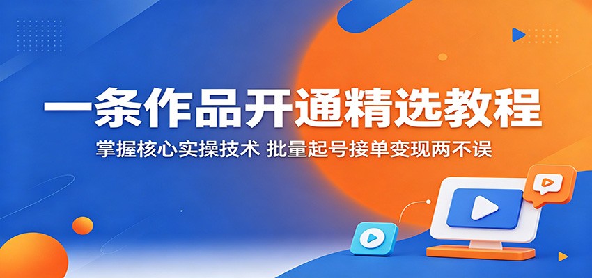 一条作品开通精选教程：掌握核心实操技术，批量起号接单变现两不误-齐力副业
