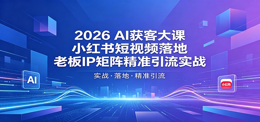 2026AI获客大课：小红书短视频落地，老板IP矩阵精准引流实战-齐力副业