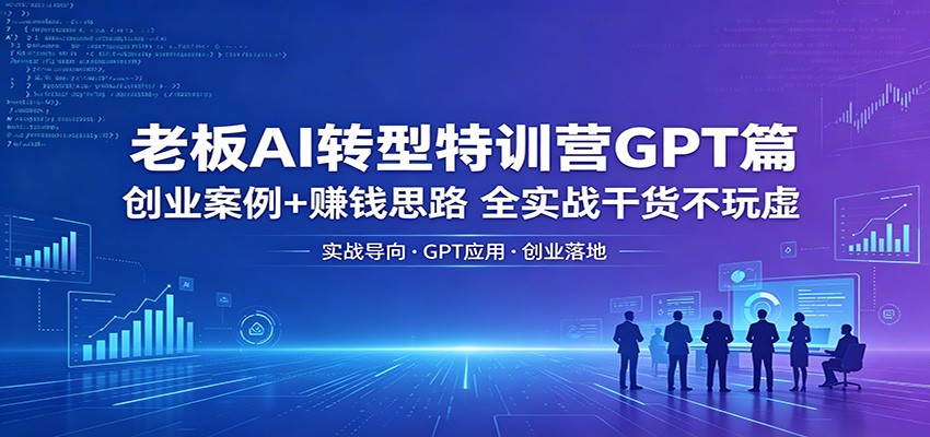 老板AI转型特训营GPT篇：创业案例+赚钱思路，全实战干货不玩虚-齐力副业