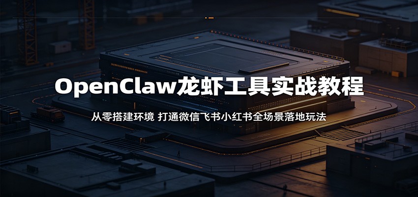 OpenClaw龙虾工具实战教程:从零搭建环境,打通微信飞书小红书全场景落地玩法-齐力副业
