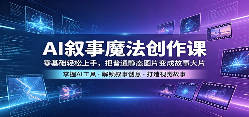 AI叙事魔法创作课：零基础轻松上手，把普通静态图片变成故事大片-齐力副业