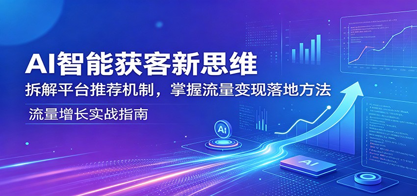 AI智能获客新思维：拆解平台推荐机制，掌握流量变现落地方法-齐力副业