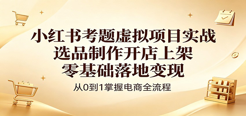 小红书考题虚拟项目实战：选品制作开店上架，零基础落地变现-齐力副业